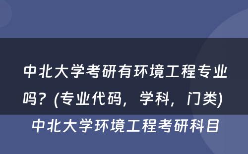 中北大学考研有环境工程专业吗？(专业代码，学科，门类) 中北大学环境工程考研科目