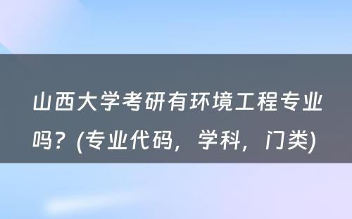 山西大学考研有环境工程专业吗？(专业代码，学科，门类) 