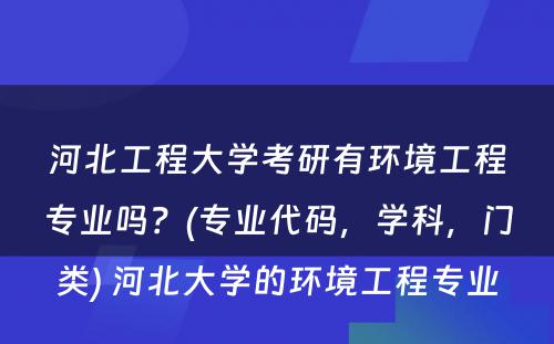 河北工程大学考研有环境工程专业吗？(专业代码，学科，门类) 河北大学的环境工程专业