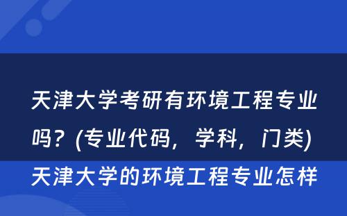 天津大学考研有环境工程专业吗？(专业代码，学科，门类) 天津大学的环境工程专业怎样