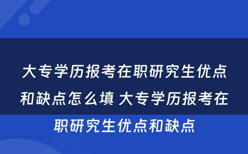 大专学历报考在职研究生优点和缺点怎么填 大专学历报考在职研究生优点和缺点