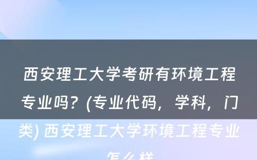 西安理工大学考研有环境工程专业吗？(专业代码，学科，门类) 西安理工大学环境工程专业怎么样