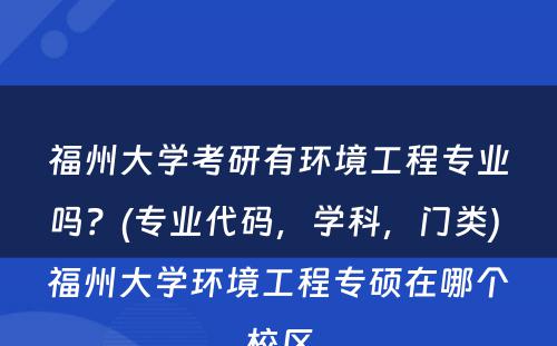 福州大学考研有环境工程专业吗？(专业代码，学科，门类) 福州大学环境工程专硕在哪个校区