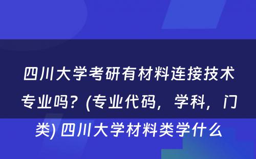 四川大学考研有材料连接技术专业吗？(专业代码，学科，门类) 四川大学材料类学什么