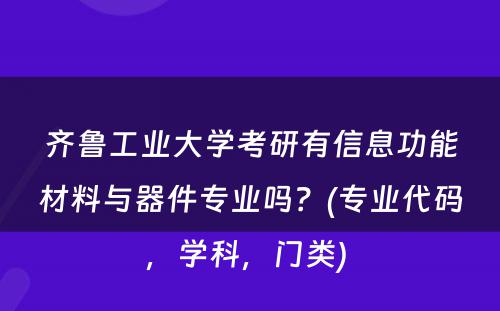 齐鲁工业大学考研有信息功能材料与器件专业吗？(专业代码，学科，门类) 