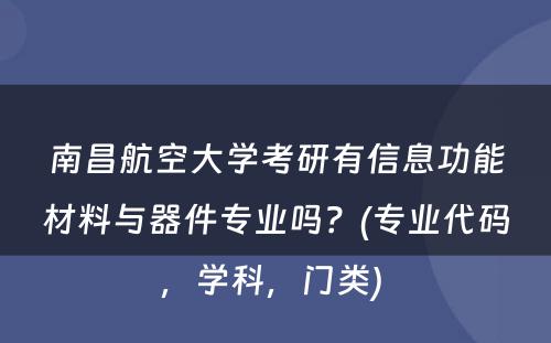 南昌航空大学考研有信息功能材料与器件专业吗？(专业代码，学科，门类) 