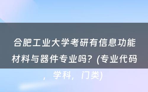 合肥工业大学考研有信息功能材料与器件专业吗？(专业代码，学科，门类) 