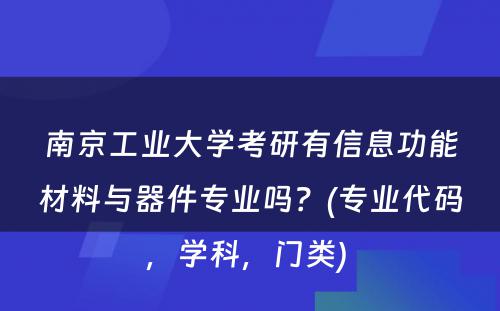 南京工业大学考研有信息功能材料与器件专业吗？(专业代码，学科，门类) 