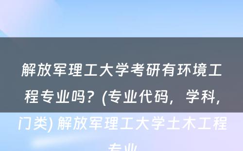 解放军理工大学考研有环境工程专业吗？(专业代码，学科，门类) 解放军理工大学土木工程专业