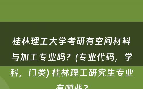 桂林理工大学考研有空间材料与加工专业吗？(专业代码，学科，门类) 桂林理工研究生专业有哪些?