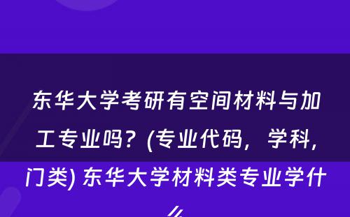 东华大学考研有空间材料与加工专业吗？(专业代码，学科，门类) 东华大学材料类专业学什么