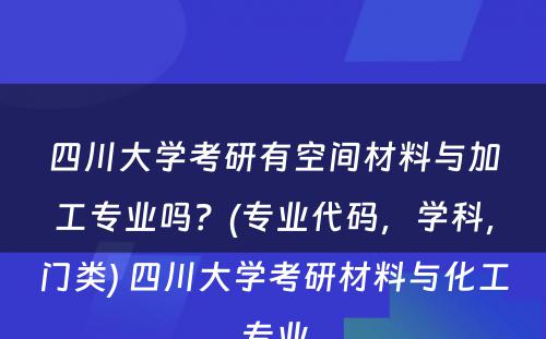 四川大学考研有空间材料与加工专业吗？(专业代码，学科，门类) 四川大学考研材料与化工专业