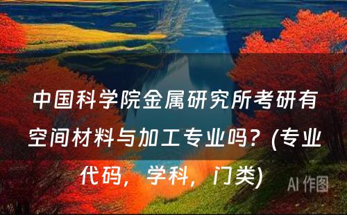 中国科学院金属研究所考研有空间材料与加工专业吗？(专业代码，学科，门类) 