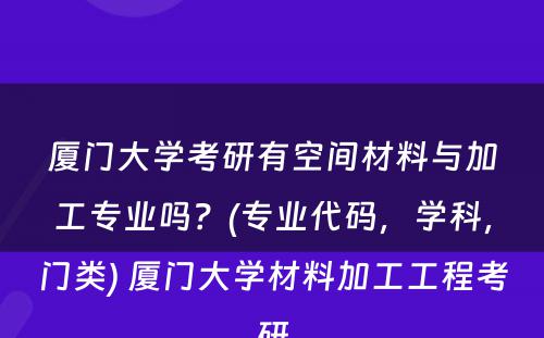 厦门大学考研有空间材料与加工专业吗？(专业代码，学科，门类) 厦门大学材料加工工程考研