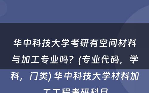 华中科技大学考研有空间材料与加工专业吗？(专业代码，学科，门类) 华中科技大学材料加工工程考研科目