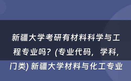 新疆大学考研有材料科学与工程专业吗？(专业代码，学科，门类) 新疆大学材料与化工专业