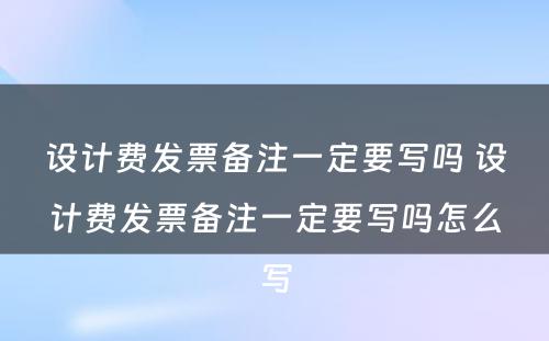 设计费发票备注一定要写吗 设计费发票备注一定要写吗怎么写