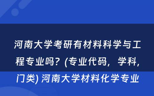 河南大学考研有材料科学与工程专业吗？(专业代码，学科，门类) 河南大学材料化学专业