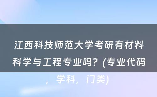 江西科技师范大学考研有材料科学与工程专业吗？(专业代码，学科，门类) 