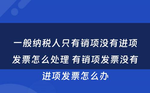 一般纳税人只有销项没有进项发票怎么处理 有销项发票没有进项发票怎么办