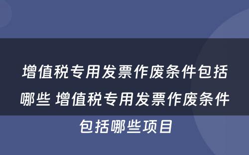 增值税专用发票作废条件包括哪些 增值税专用发票作废条件包括哪些项目