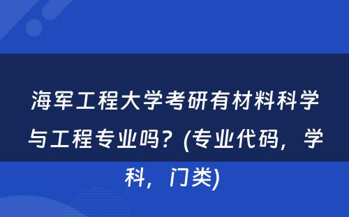 海军工程大学考研有材料科学与工程专业吗？(专业代码，学科，门类) 