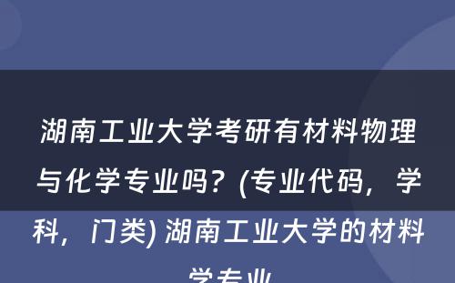 湖南工业大学考研有材料物理与化学专业吗？(专业代码，学科，门类) 湖南工业大学的材料学专业