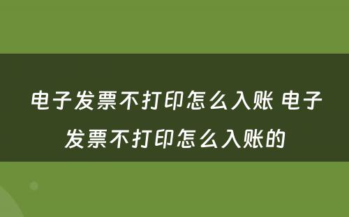 电子发票不打印怎么入账 电子发票不打印怎么入账的