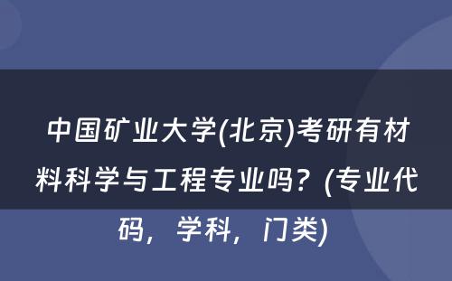 中国矿业大学(北京)考研有材料科学与工程专业吗？(专业代码，学科，门类) 