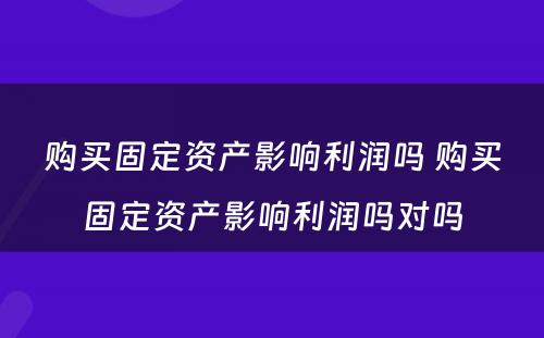 购买固定资产影响利润吗 购买固定资产影响利润吗对吗