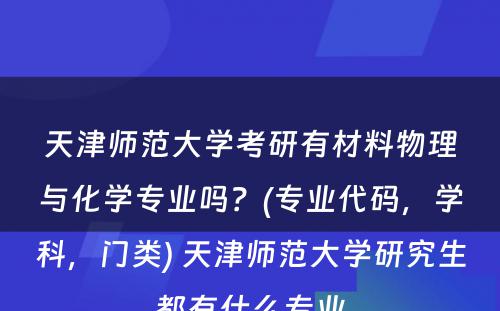 天津师范大学考研有材料物理与化学专业吗？(专业代码，学科，门类) 天津师范大学研究生都有什么专业