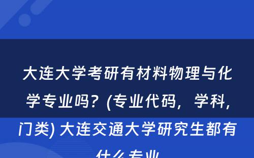 大连大学考研有材料物理与化学专业吗？(专业代码，学科，门类) 大连交通大学研究生都有什么专业