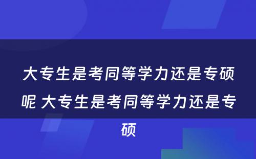 大专生是考同等学力还是专硕呢 大专生是考同等学力还是专硕