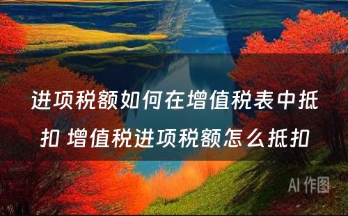 进项税额如何在增值税表中抵扣 增值税进项税额怎么抵扣