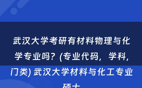 武汉大学考研有材料物理与化学专业吗？(专业代码，学科，门类) 武汉大学材料与化工专业硕士