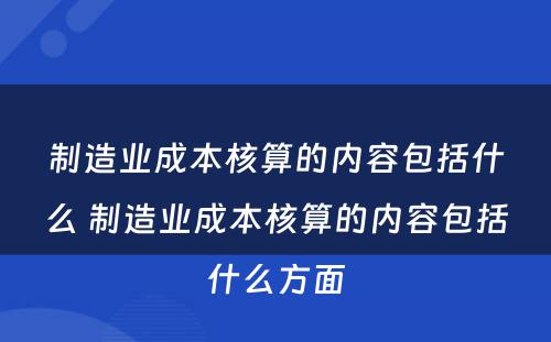 制造业成本核算的内容包括什么 制造业成本核算的内容包括什么方面