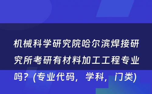 机械科学研究院哈尔滨焊接研究所考研有材料加工工程专业吗？(专业代码，学科，门类) 