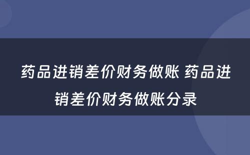 药品进销差价财务做账 药品进销差价财务做账分录