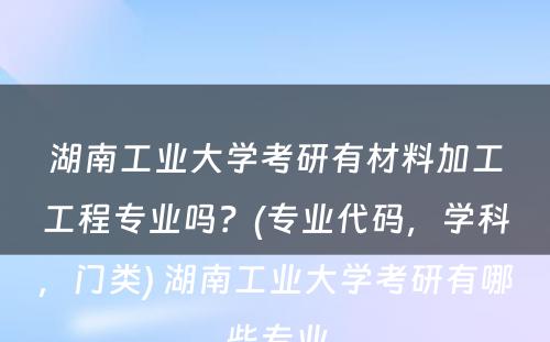 湖南工业大学考研有材料加工工程专业吗？(专业代码，学科，门类) 湖南工业大学考研有哪些专业