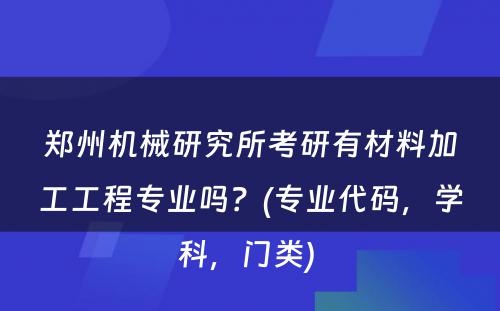 郑州机械研究所考研有材料加工工程专业吗？(专业代码，学科，门类) 