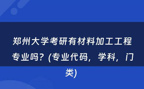 郑州大学考研有材料加工工程专业吗？(专业代码，学科，门类) 