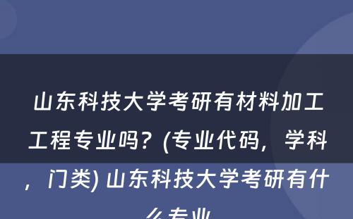 山东科技大学考研有材料加工工程专业吗？(专业代码，学科，门类) 山东科技大学考研有什么专业