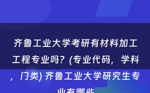 齐鲁工业大学考研有材料加工工程专业吗？(专业代码，学科，门类) 齐鲁工业大学研究生专业有哪些