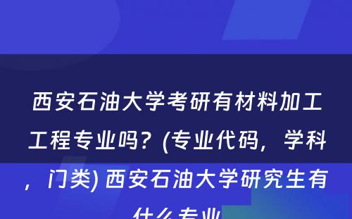 西安石油大学考研有材料加工工程专业吗？(专业代码，学科，门类) 西安石油大学研究生有什么专业