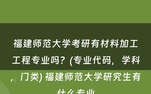 福建师范大学考研有材料加工工程专业吗？(专业代码，学科，门类) 福建师范大学研究生有什么专业