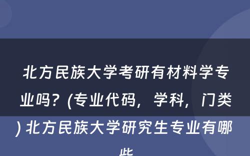 北方民族大学考研有材料学专业吗？(专业代码，学科，门类) 北方民族大学研究生专业有哪些