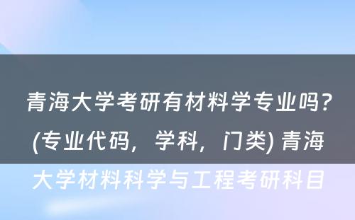 青海大学考研有材料学专业吗？(专业代码，学科，门类) 青海大学材料科学与工程考研科目