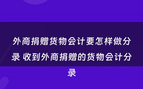 外商捐赠货物会计要怎样做分录 收到外商捐赠的货物会计分录