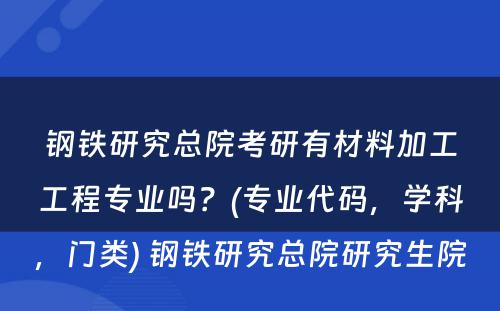 钢铁研究总院考研有材料加工工程专业吗？(专业代码，学科，门类) 钢铁研究总院研究生院