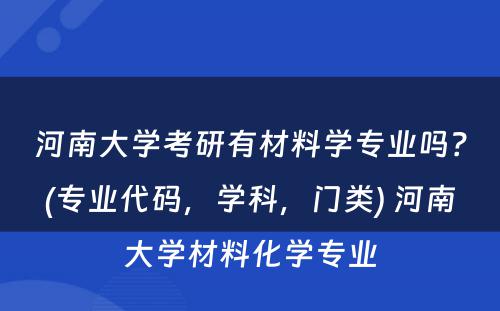 河南大学考研有材料学专业吗？(专业代码，学科，门类) 河南大学材料化学专业